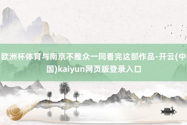 欧洲杯体育与南京不雅众一同看完这部作品-开云(中国)kaiyun网页版登录入口