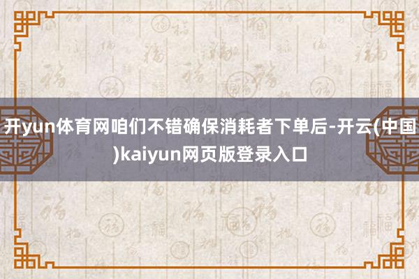 开yun体育网咱们不错确保消耗者下单后-开云(中国)kaiyun网页版登录入口