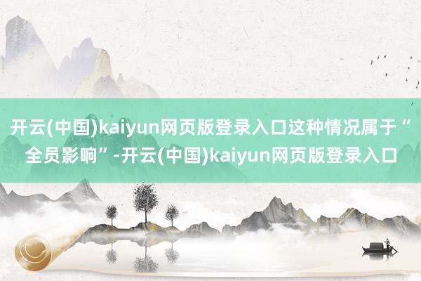 开云(中国)kaiyun网页版登录入口这种情况属于“全员影响”-开云(中国)kaiyun网页版登录入口
