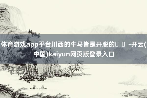 体育游戏app平台川西的牛马皆是开脱的❗️-开云(中国)kaiyun网页版登录入口