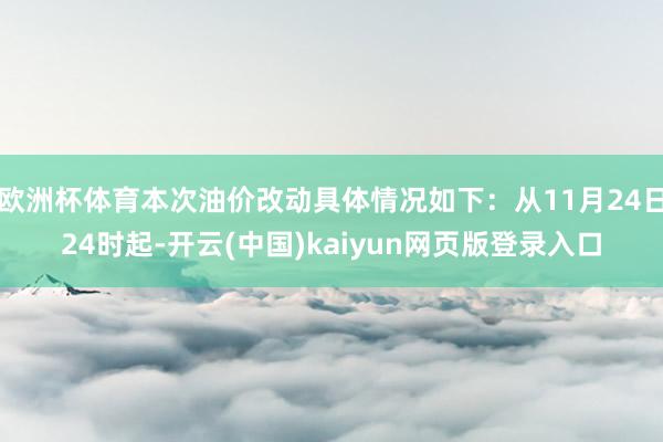 欧洲杯体育本次油价改动具体情况如下:从11月24日24时起-开云(中国)kaiyun网页版登录入口