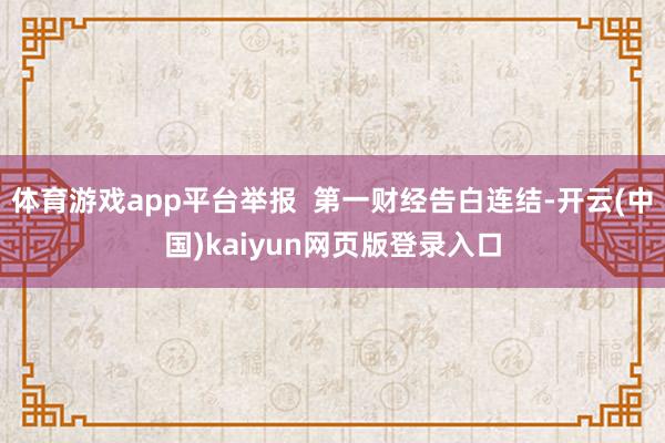 体育游戏app平台举报 第一财经告白连结-开云(中国)kaiyun网页版登录入口