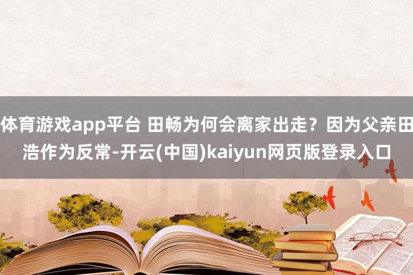 体育游戏app平台 田畅为何会离家出走?因为父亲田浩作为反常-开云(中国)kaiyun网页版登录入口
