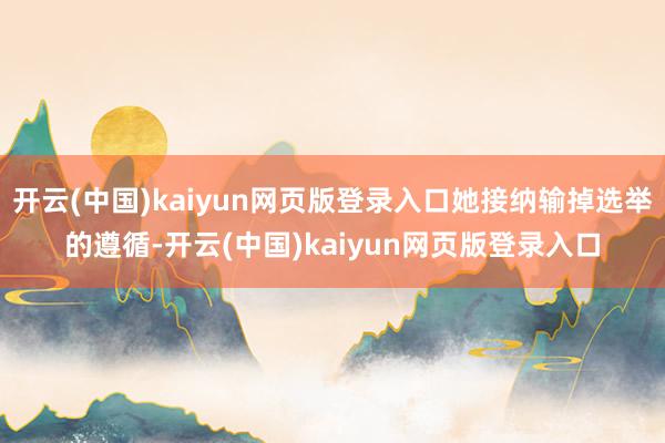 开云(中国)kaiyun网页版登录入口她接纳输掉选举的遵循-开云(中国)kaiyun网页版登录入口