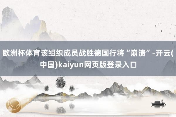 欧洲杯体育该组织成员战胜德国行将“崩溃”-开云(中国)kaiyun网页版登录入口