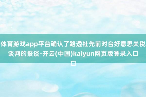 体育游戏app平台确认了路透社先前对台好意思关税谈判的报谈-开云(中国)kaiyun网页版登录入口