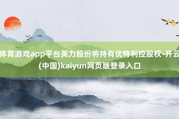 体育游戏app平台英力股份将持有优特利控股权-开云(中国)kaiyun网页版登录入口