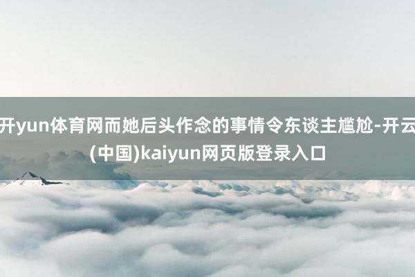 开yun体育网而她后头作念的事情令东谈主尴尬-开云(中国)kaiyun网页版登录入口