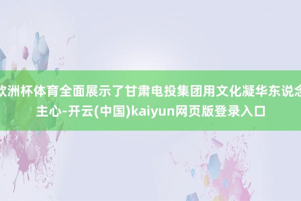 欧洲杯体育全面展示了甘肃电投集团用文化凝华东说念主心-开云(中国)kaiyun网页版登录入口
