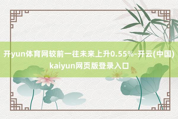 开yun体育网较前一往未来上升0.55%-开云(中国)kaiyun网页版登录入口
