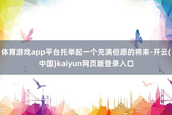 体育游戏app平台托举起一个充满但愿的将来-开云(中国)kaiyun网页版登录入口