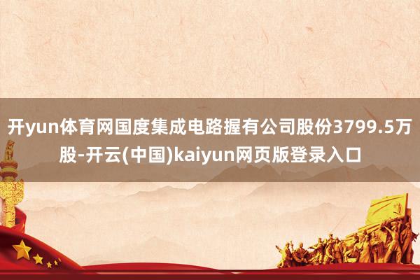 开yun体育网国度集成电路握有公司股份3799.5万股-开云(中国)kaiyun网页版登录入口