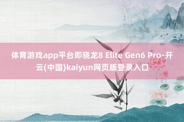 体育游戏app平台即骁龙8 Elite Gen6 Pro-开云(中国)kaiyun网页版登录入口
