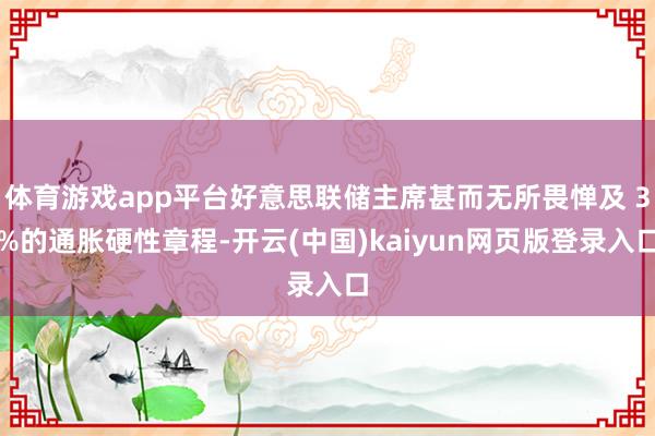 体育游戏app平台好意思联储主席甚而无所畏惮及 3%的通胀硬性章程-开云(中国)kaiyun网页版登录入口