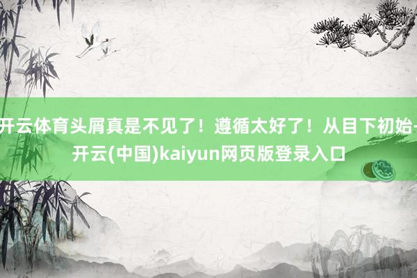 开云体育头屑真是不见了!遵循太好了!从目下初始-开云(中国)kaiyun网页版登录入口