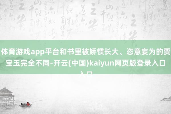 体育游戏app平台和书里被娇惯长大、恣意妄为的贾宝玉完全不同-开云(中国)kaiyun网页版登录入口