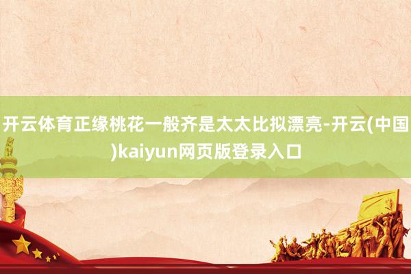 开云体育正缘桃花一般齐是太太比拟漂亮-开云(中国)kaiyun网页版登录入口