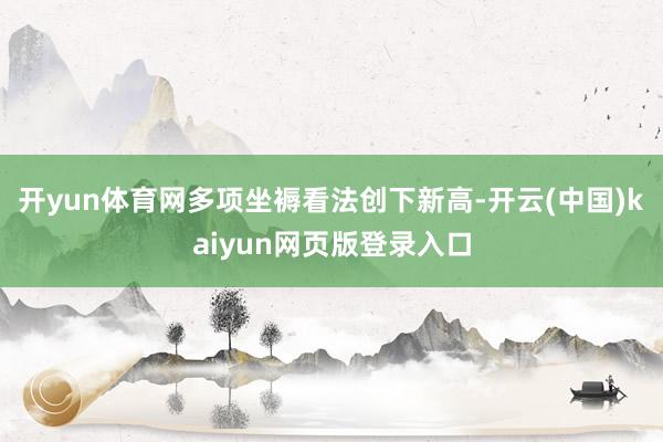 开yun体育网多项坐褥看法创下新高-开云(中国)kaiyun网页版登录入口