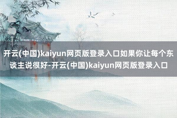 开云(中国)kaiyun网页版登录入口如果你让每个东谈主说很好-开云(中国)kaiyun网页版登录入口