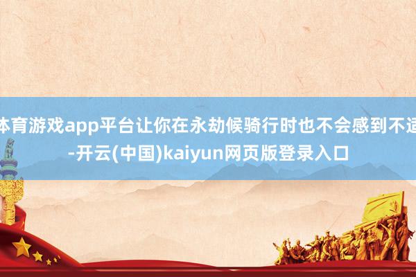 体育游戏app平台让你在永劫候骑行时也不会感到不适-开云(中国)kaiyun网页版登录入口