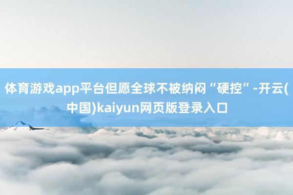 体育游戏app平台但愿全球不被纳闷“硬控”-开云(中国)kaiyun网页版登录入口