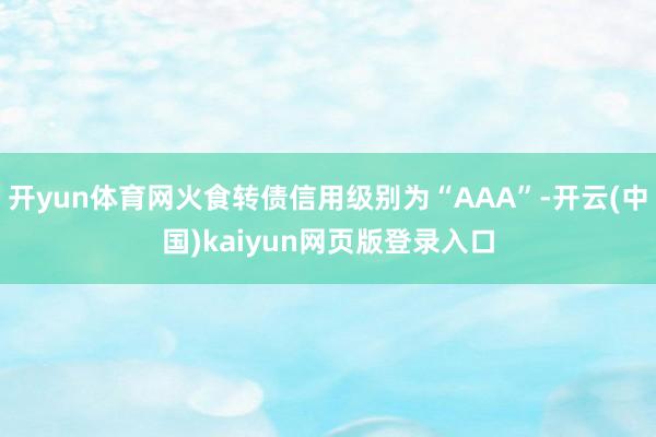 开yun体育网火食转债信用级别为“AAA”-开云(中国)kaiyun网页版登录入口