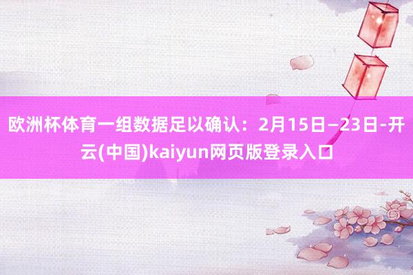 欧洲杯体育一组数据足以确认:2月15日—23日-开云(中国)kaiyun网页版登录入口