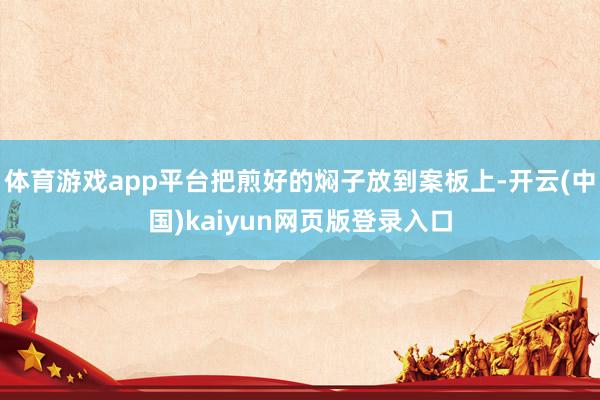 体育游戏app平台把煎好的焖子放到案板上-开云(中国)kaiyun网页版登录入口