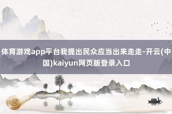 体育游戏app平台我提出民众应当出来走走-开云(中国)kaiyun网页版登录入口