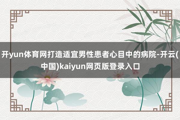开yun体育网打造适宜男性患者心目中的病院-开云(中国)kaiyun网页版登录入口
