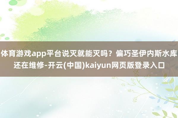 体育游戏app平台说灭就能灭吗?偏巧圣伊内斯水库还在维修-开云(中国)kaiyun网页版登录入口