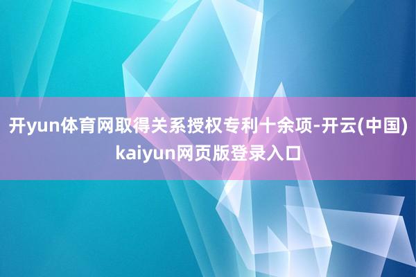 开yun体育网取得关系授权专利十余项-开云(中国)kaiyun网页版登录入口
