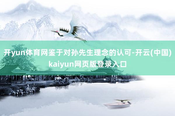 开yun体育网鉴于对孙先生理念的认可-开云(中国)kaiyun网页版登录入口