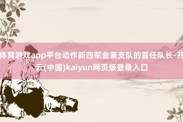 体育游戏app平台动作新四军金萧支队的首任队长-开云(中国)kaiyun网页版登录入口