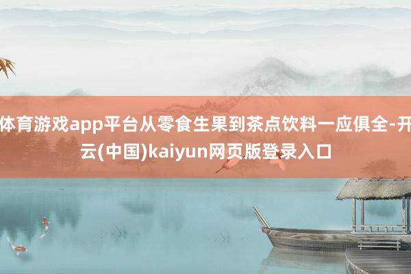 体育游戏app平台从零食生果到茶点饮料一应俱全-开云(中国)kaiyun网页版登录入口