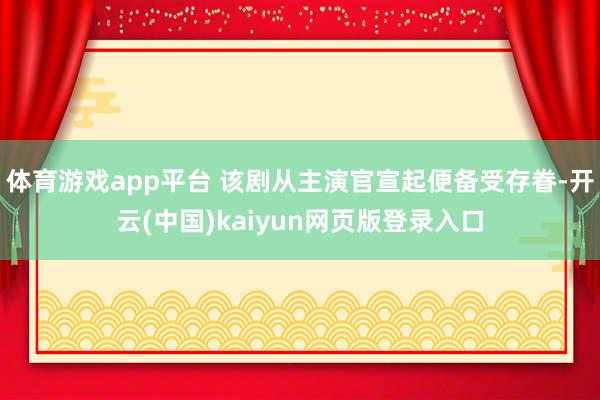 体育游戏app平台 该剧从主演官宣起便备受存眷-开云(中国)kaiyun网页版登录入口