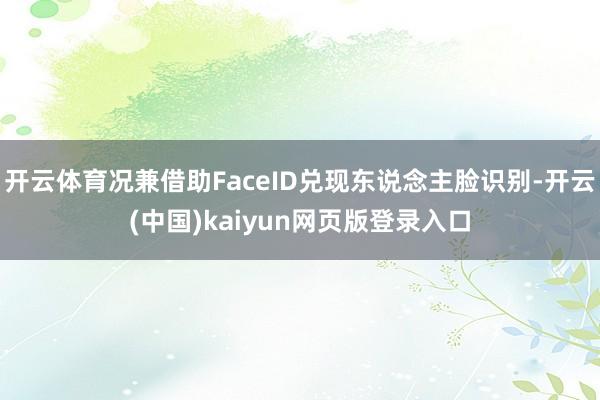 开云体育况兼借助FaceID兑现东说念主脸识别-开云(中国)kaiyun网页版登录入口