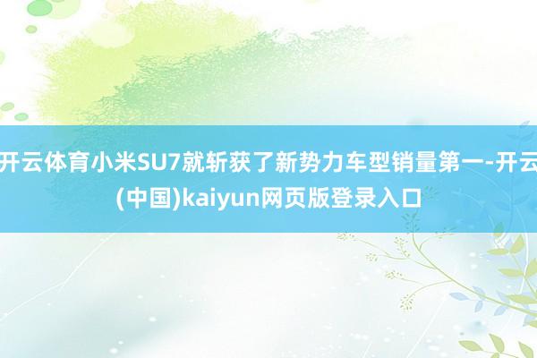 开云体育小米SU7就斩获了新势力车型销量第一-开云(中国)kaiyun网页版登录入口