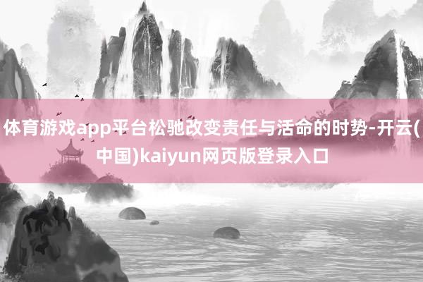 体育游戏app平台松驰改变责任与活命的时势-开云(中国)kaiyun网页版登录入口