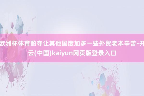 欧洲杯体育酌夺让其他国度加多一些外贸老本辛苦-开云(中国)kaiyun网页版登录入口
