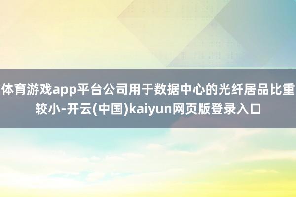 体育游戏app平台公司用于数据中心的光纤居品比重较小-开云(中国)kaiyun网页版登录入口